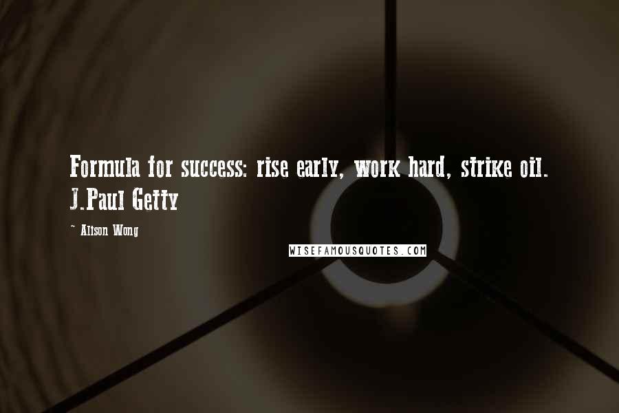 Alison Wong Quotes: Formula for success: rise early, work hard, strike oil. J.Paul Getty