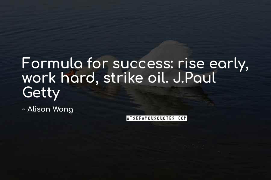 Alison Wong Quotes: Formula for success: rise early, work hard, strike oil. J.Paul Getty