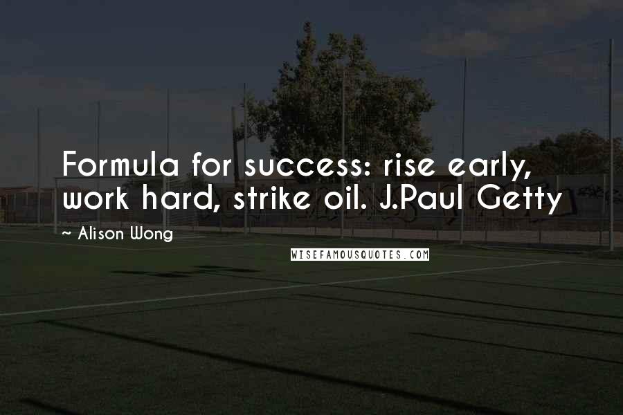 Alison Wong Quotes: Formula for success: rise early, work hard, strike oil. J.Paul Getty