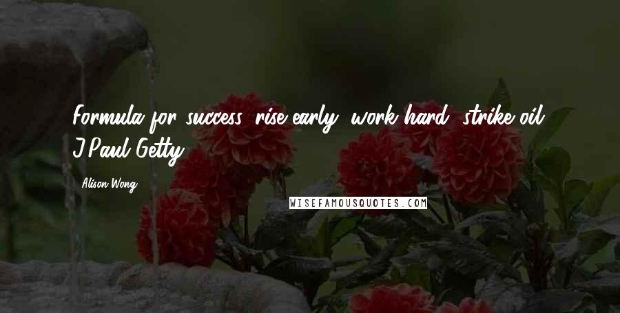 Alison Wong Quotes: Formula for success: rise early, work hard, strike oil. J.Paul Getty