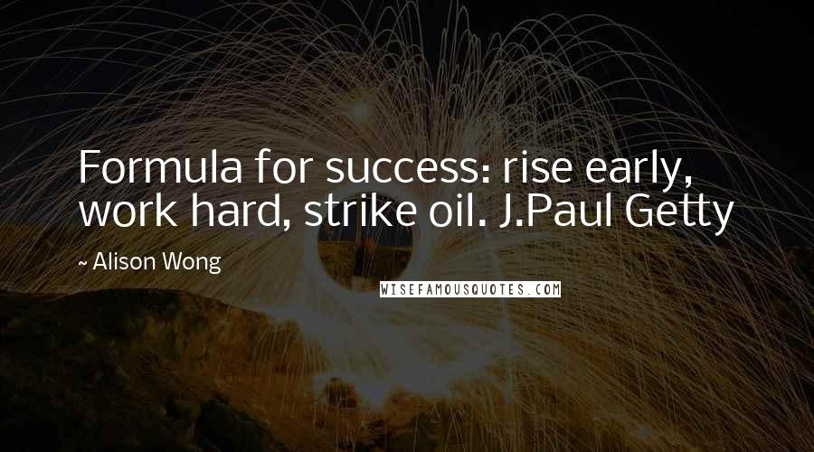 Alison Wong Quotes: Formula for success: rise early, work hard, strike oil. J.Paul Getty