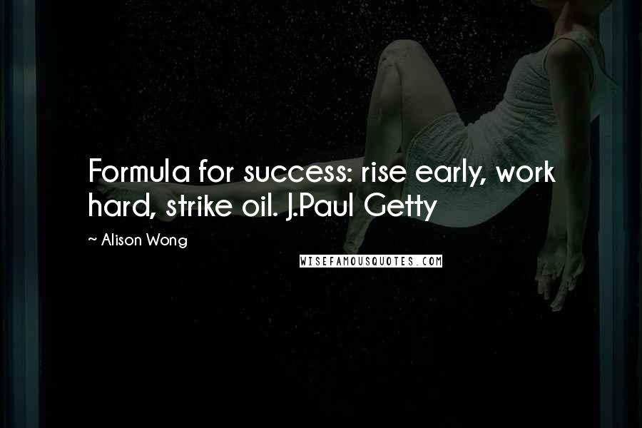 Alison Wong Quotes: Formula for success: rise early, work hard, strike oil. J.Paul Getty