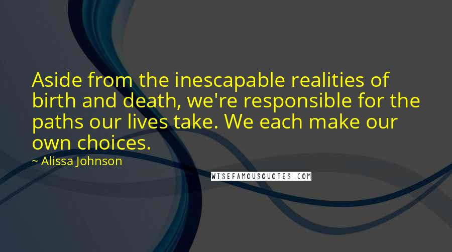 Alissa Johnson Quotes: Aside from the inescapable realities of birth and death, we're responsible for the paths our lives take. We each make our own choices.
