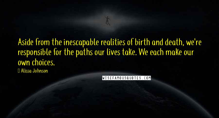 Alissa Johnson Quotes: Aside from the inescapable realities of birth and death, we're responsible for the paths our lives take. We each make our own choices.