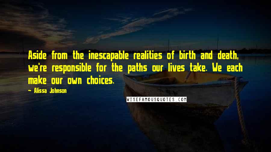 Alissa Johnson Quotes: Aside from the inescapable realities of birth and death, we're responsible for the paths our lives take. We each make our own choices.