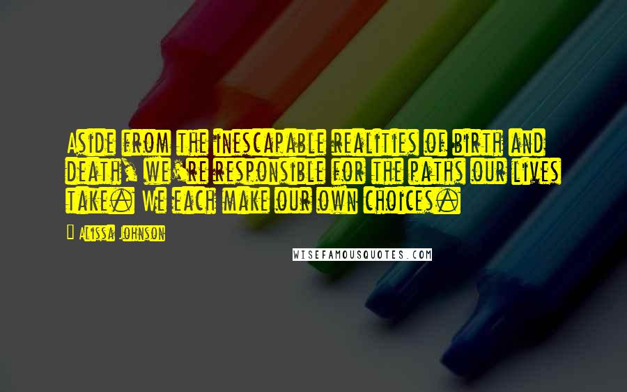 Alissa Johnson Quotes: Aside from the inescapable realities of birth and death, we're responsible for the paths our lives take. We each make our own choices.