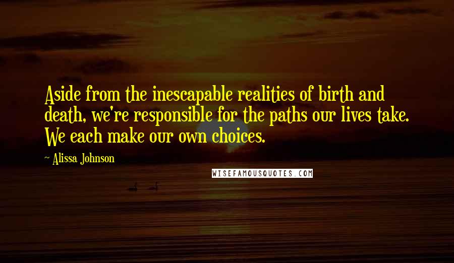 Alissa Johnson Quotes: Aside from the inescapable realities of birth and death, we're responsible for the paths our lives take. We each make our own choices.
