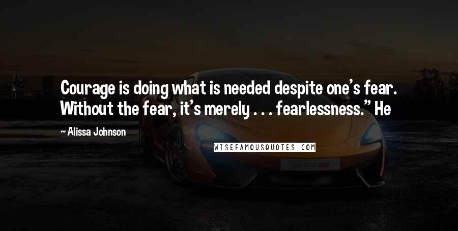 Alissa Johnson Quotes: Courage is doing what is needed despite one's fear. Without the fear, it's merely . . . fearlessness." He