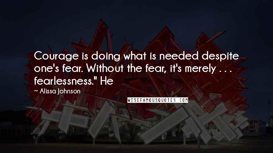Alissa Johnson Quotes: Courage is doing what is needed despite one's fear. Without the fear, it's merely . . . fearlessness." He