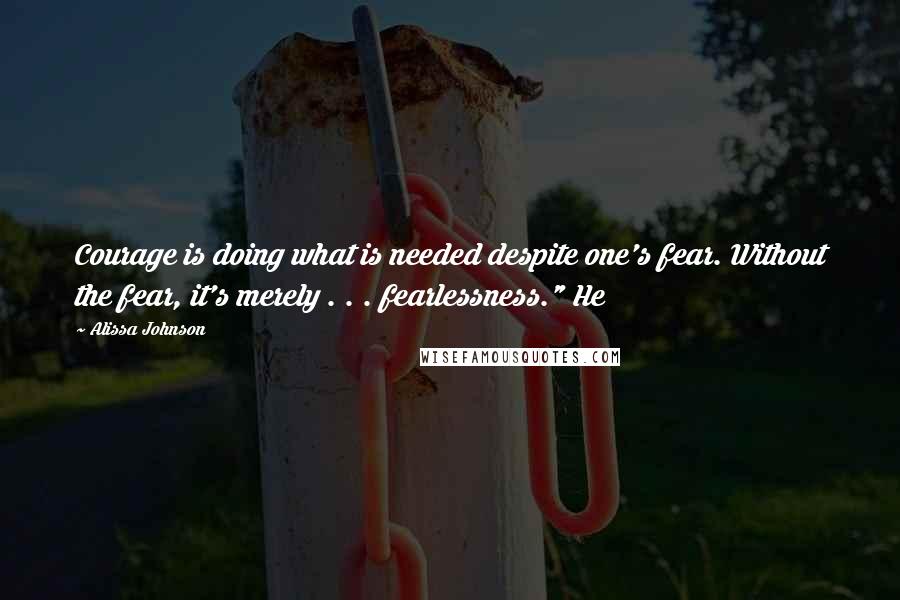 Alissa Johnson Quotes: Courage is doing what is needed despite one's fear. Without the fear, it's merely . . . fearlessness." He