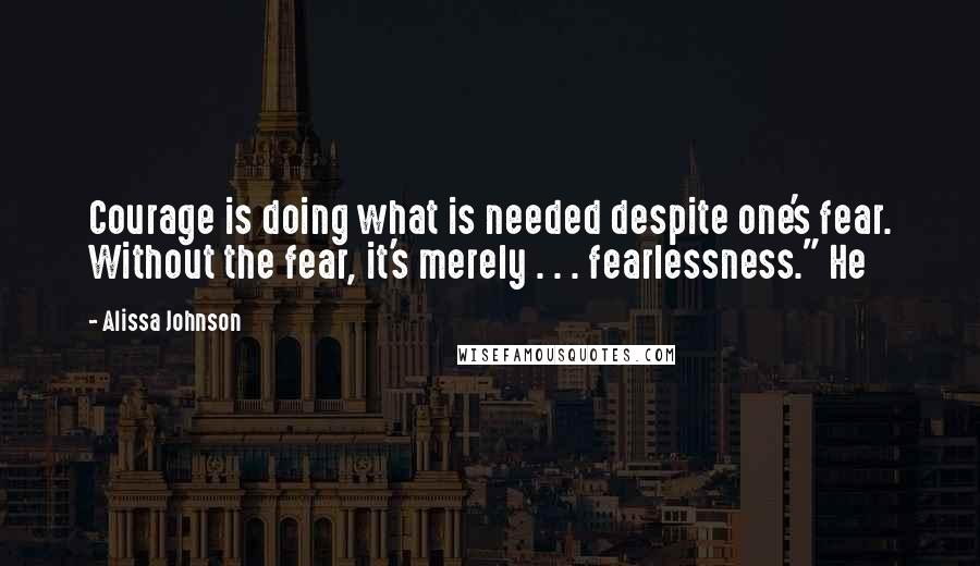 Alissa Johnson Quotes: Courage is doing what is needed despite one's fear. Without the fear, it's merely . . . fearlessness." He