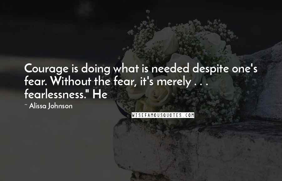 Alissa Johnson Quotes: Courage is doing what is needed despite one's fear. Without the fear, it's merely . . . fearlessness." He