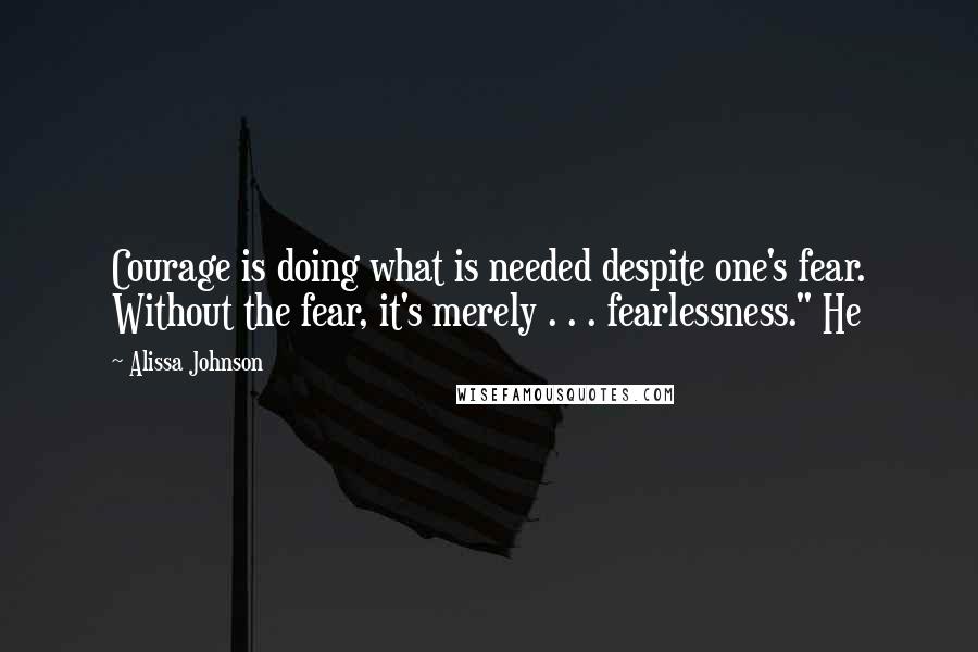 Alissa Johnson Quotes: Courage is doing what is needed despite one's fear. Without the fear, it's merely . . . fearlessness." He