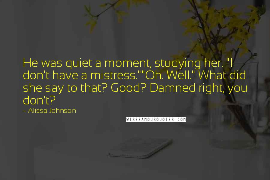 Alissa Johnson Quotes: He was quiet a moment, studying her. "I don't have a mistress.""Oh. Well." What did she say to that? Good? Damned right, you don't?