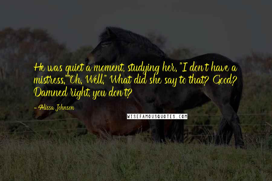 Alissa Johnson Quotes: He was quiet a moment, studying her. "I don't have a mistress.""Oh. Well." What did she say to that? Good? Damned right, you don't?