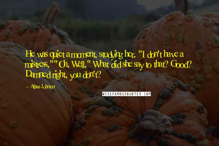Alissa Johnson Quotes: He was quiet a moment, studying her. "I don't have a mistress.""Oh. Well." What did she say to that? Good? Damned right, you don't?