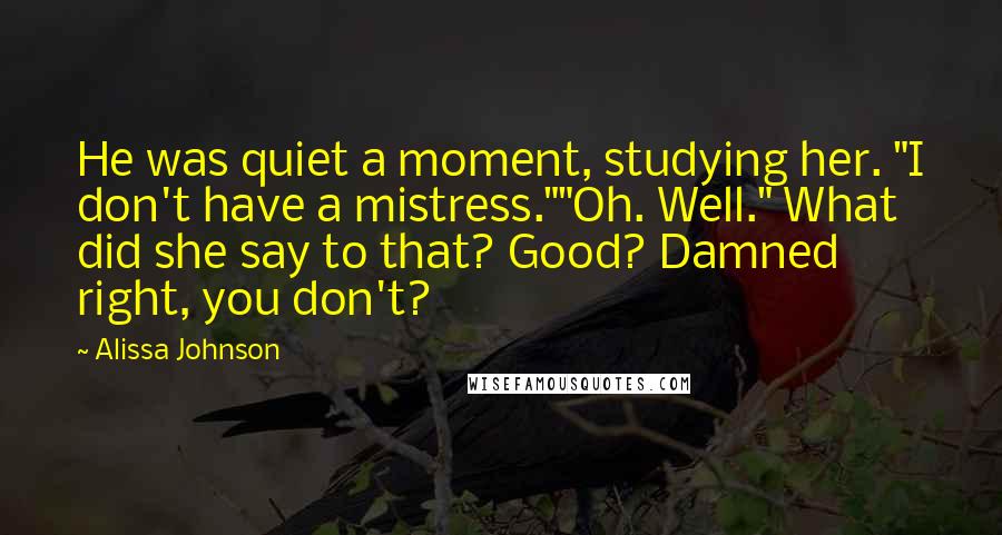 Alissa Johnson Quotes: He was quiet a moment, studying her. "I don't have a mistress.""Oh. Well." What did she say to that? Good? Damned right, you don't?