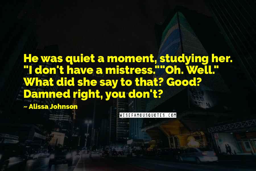 Alissa Johnson Quotes: He was quiet a moment, studying her. "I don't have a mistress.""Oh. Well." What did she say to that? Good? Damned right, you don't?