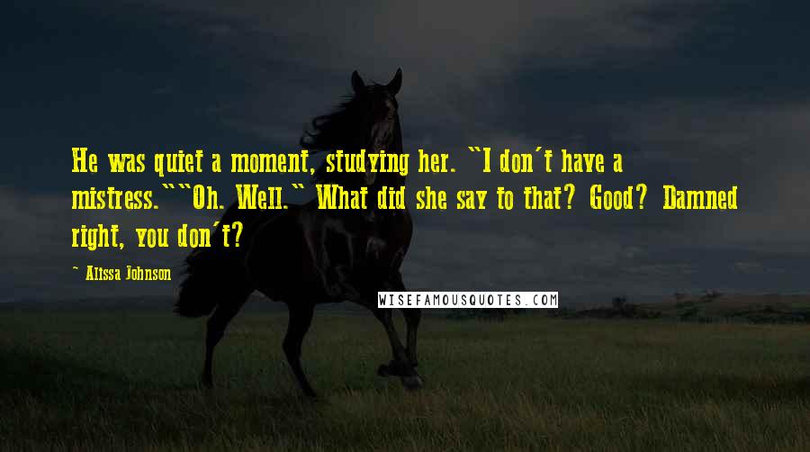 Alissa Johnson Quotes: He was quiet a moment, studying her. "I don't have a mistress.""Oh. Well." What did she say to that? Good? Damned right, you don't?