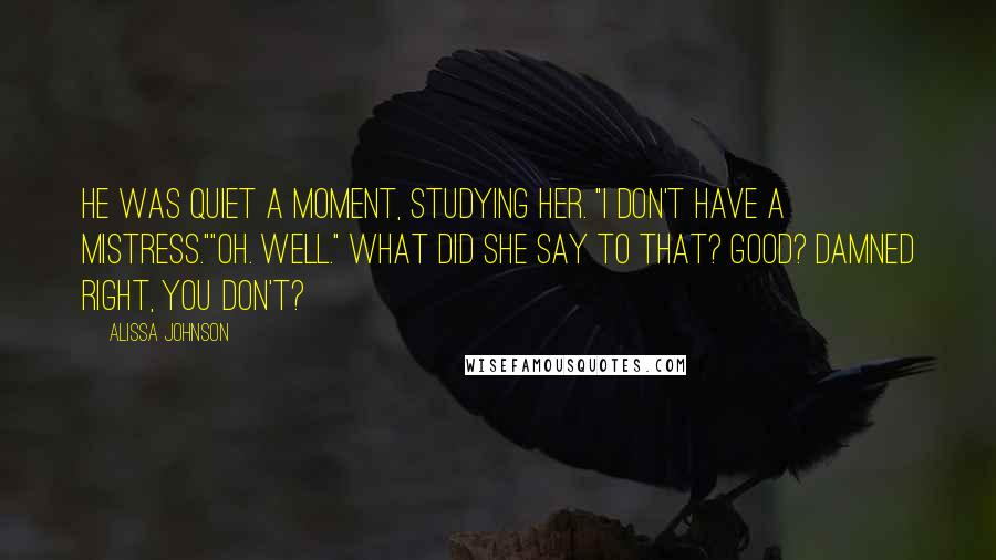 Alissa Johnson Quotes: He was quiet a moment, studying her. "I don't have a mistress.""Oh. Well." What did she say to that? Good? Damned right, you don't?