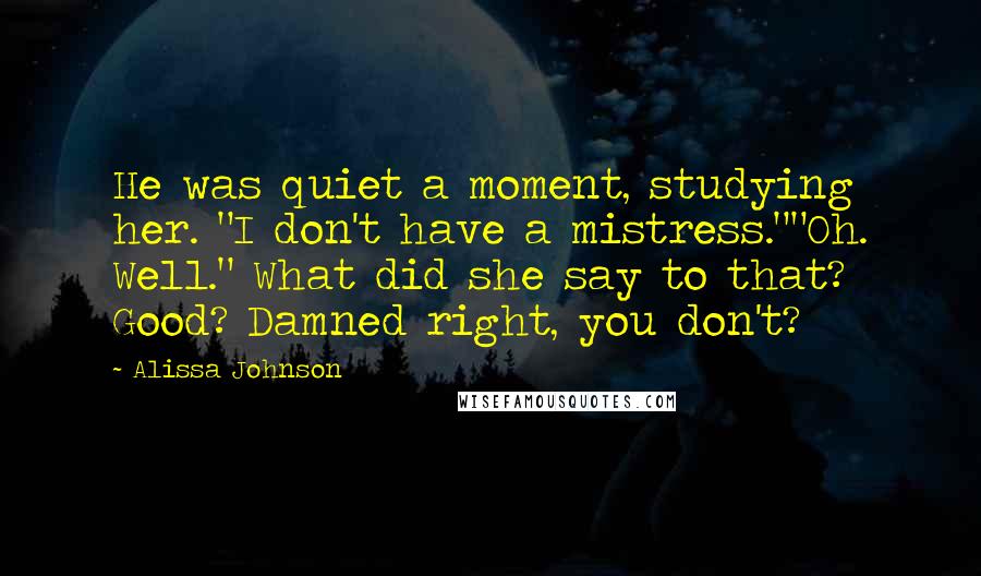 Alissa Johnson Quotes: He was quiet a moment, studying her. "I don't have a mistress.""Oh. Well." What did she say to that? Good? Damned right, you don't?