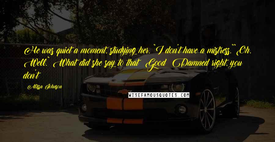 Alissa Johnson Quotes: He was quiet a moment, studying her. "I don't have a mistress.""Oh. Well." What did she say to that? Good? Damned right, you don't?