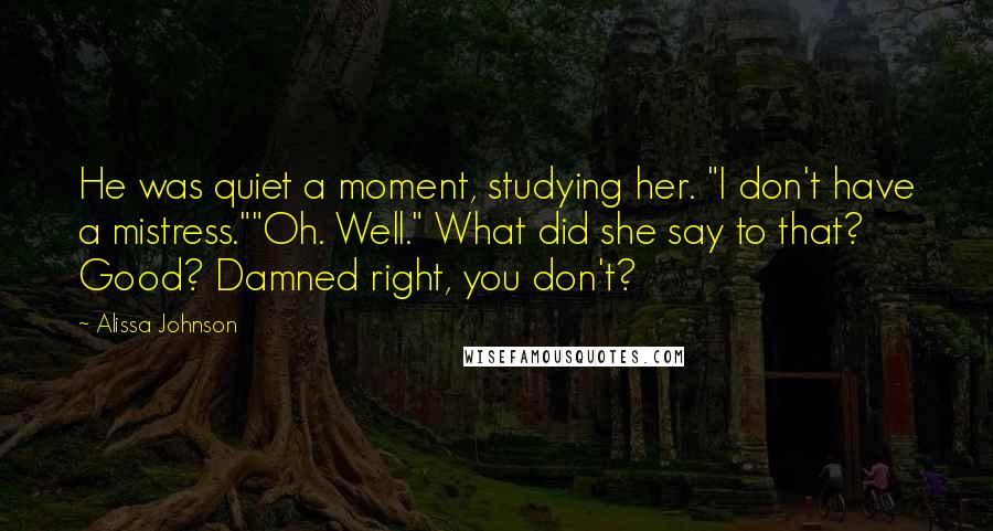 Alissa Johnson Quotes: He was quiet a moment, studying her. "I don't have a mistress.""Oh. Well." What did she say to that? Good? Damned right, you don't?