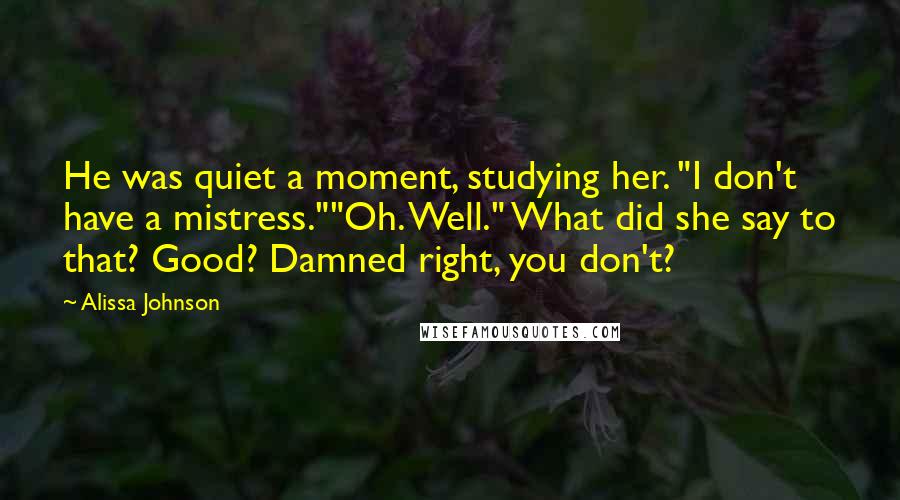 Alissa Johnson Quotes: He was quiet a moment, studying her. "I don't have a mistress.""Oh. Well." What did she say to that? Good? Damned right, you don't?