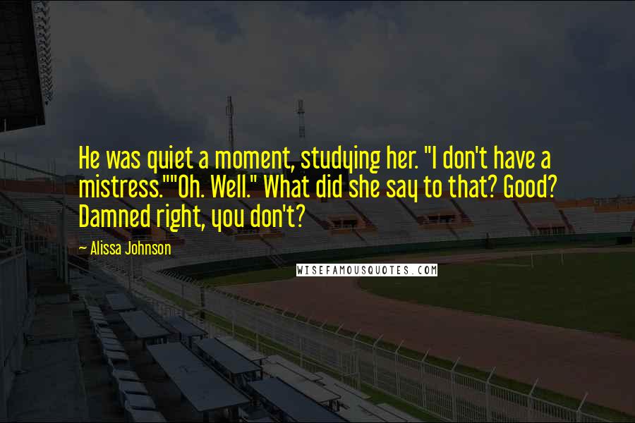 Alissa Johnson Quotes: He was quiet a moment, studying her. "I don't have a mistress.""Oh. Well." What did she say to that? Good? Damned right, you don't?