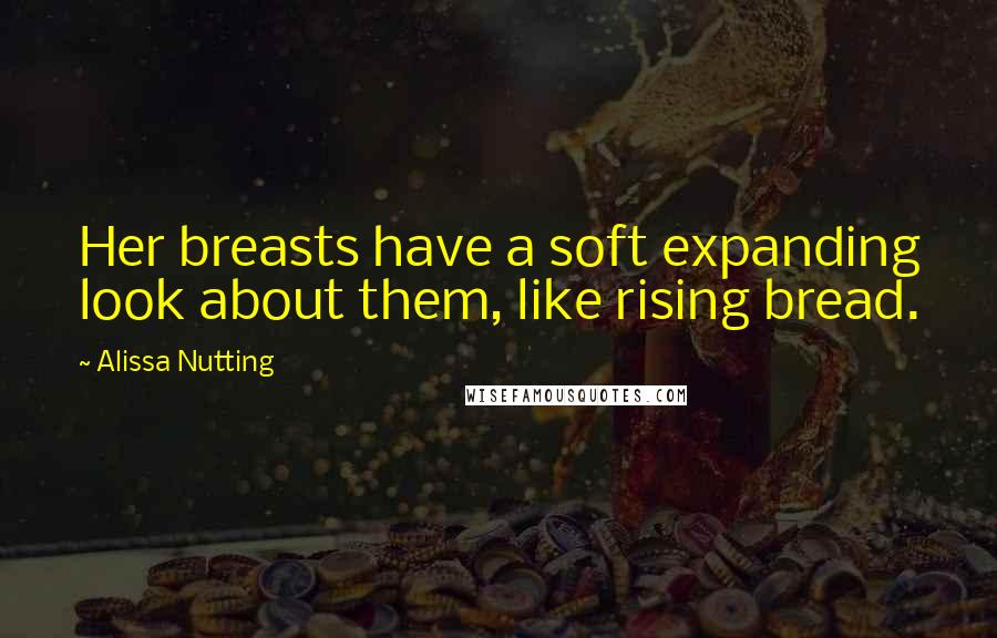 Alissa Nutting Quotes: Her breasts have a soft expanding look about them, like rising bread.