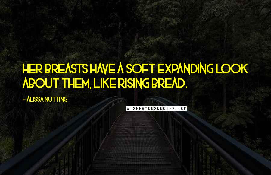 Alissa Nutting Quotes: Her breasts have a soft expanding look about them, like rising bread.