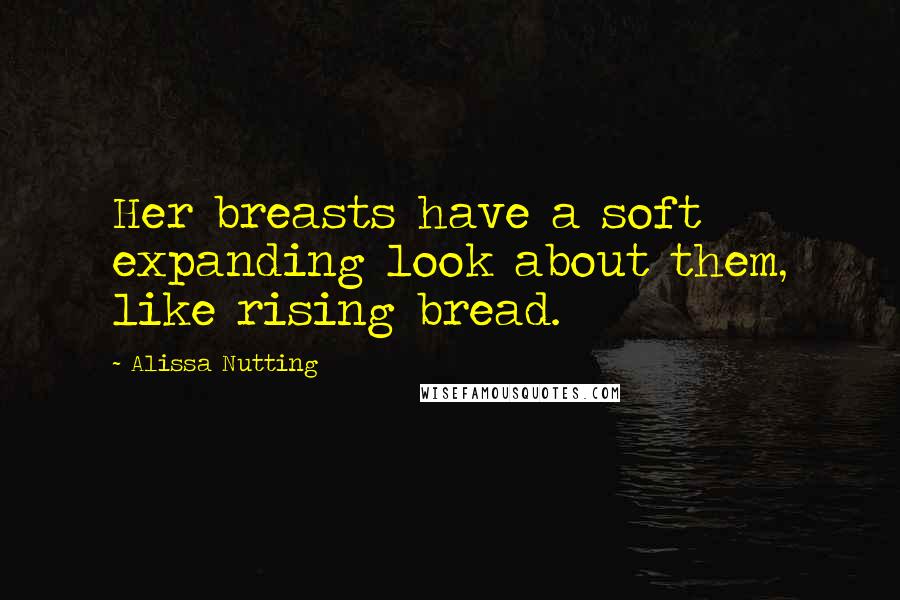 Alissa Nutting Quotes: Her breasts have a soft expanding look about them, like rising bread.