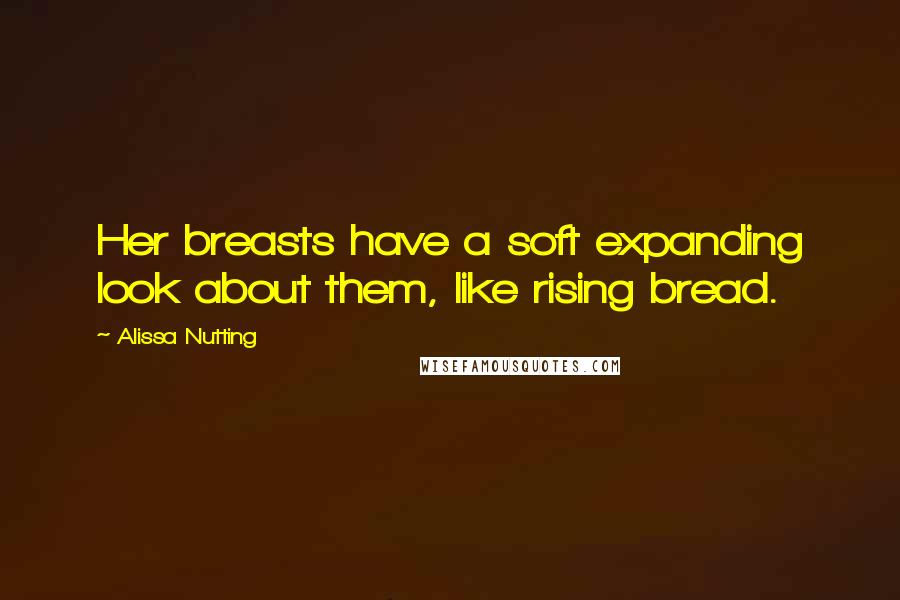 Alissa Nutting Quotes: Her breasts have a soft expanding look about them, like rising bread.