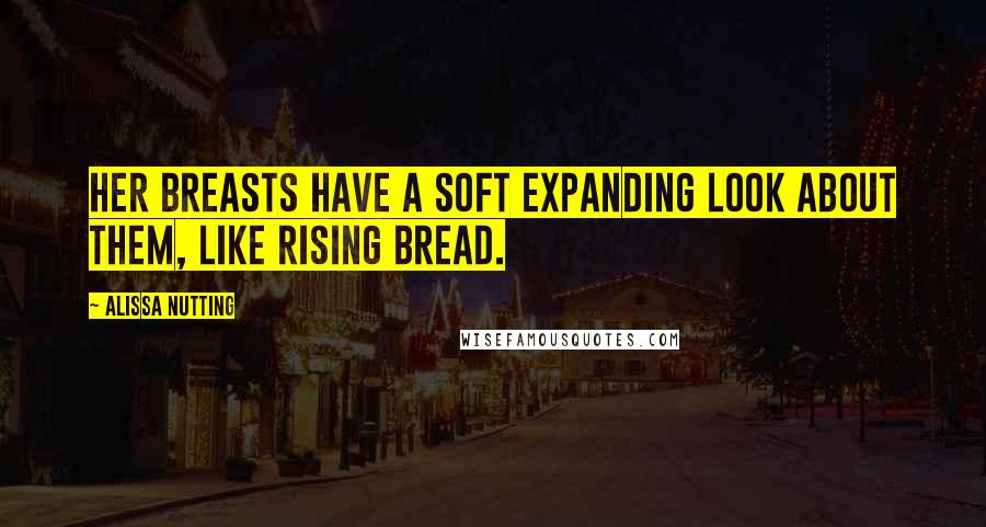 Alissa Nutting Quotes: Her breasts have a soft expanding look about them, like rising bread.