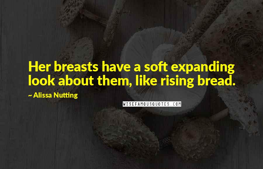 Alissa Nutting Quotes: Her breasts have a soft expanding look about them, like rising bread.