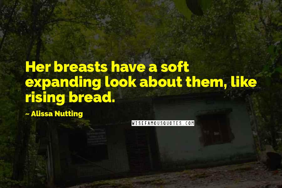 Alissa Nutting Quotes: Her breasts have a soft expanding look about them, like rising bread.