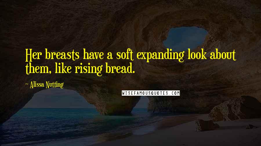 Alissa Nutting Quotes: Her breasts have a soft expanding look about them, like rising bread.