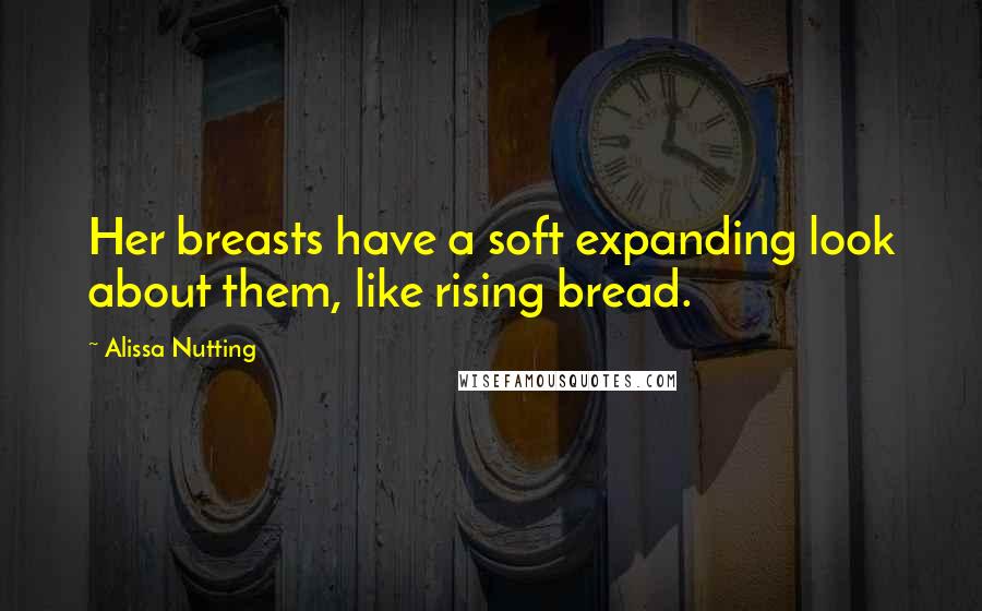 Alissa Nutting Quotes: Her breasts have a soft expanding look about them, like rising bread.