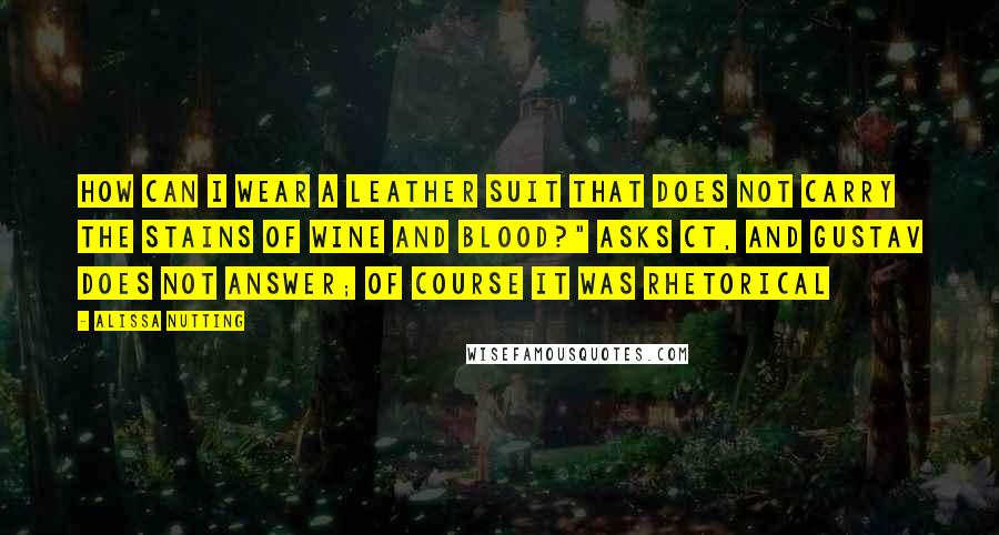 Alissa Nutting Quotes: How can I wear a leather suit that does not carry the stains of wine and blood?" asks CT, and Gustav does not answer; of course it was rhetorical