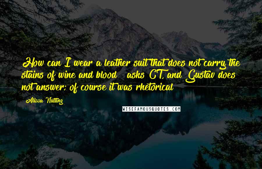 Alissa Nutting Quotes: How can I wear a leather suit that does not carry the stains of wine and blood?" asks CT, and Gustav does not answer; of course it was rhetorical