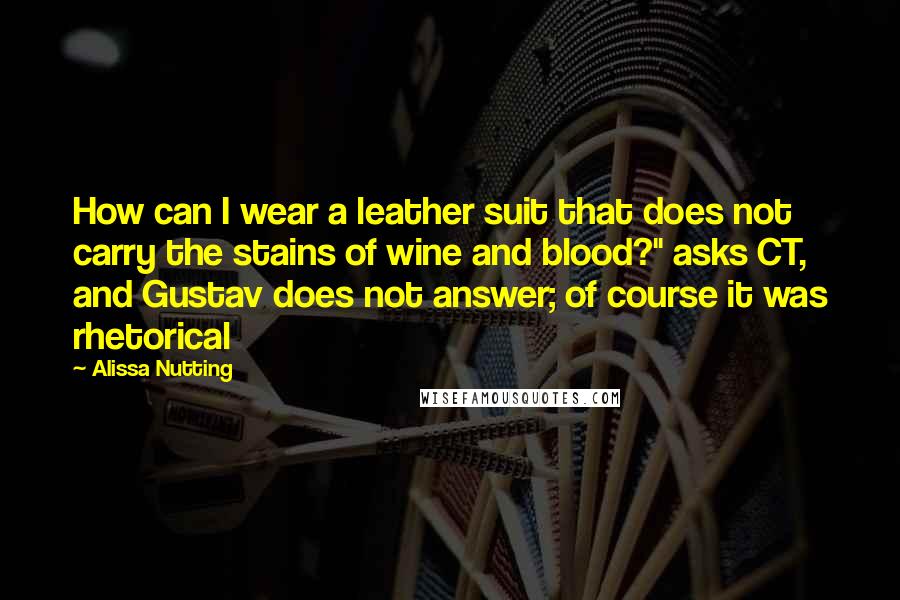 Alissa Nutting Quotes: How can I wear a leather suit that does not carry the stains of wine and blood?" asks CT, and Gustav does not answer; of course it was rhetorical