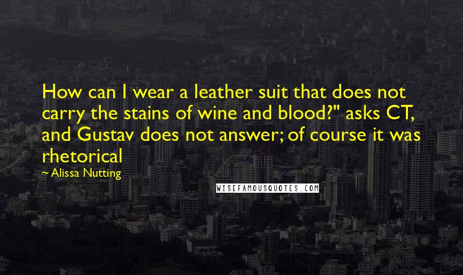 Alissa Nutting Quotes: How can I wear a leather suit that does not carry the stains of wine and blood?" asks CT, and Gustav does not answer; of course it was rhetorical