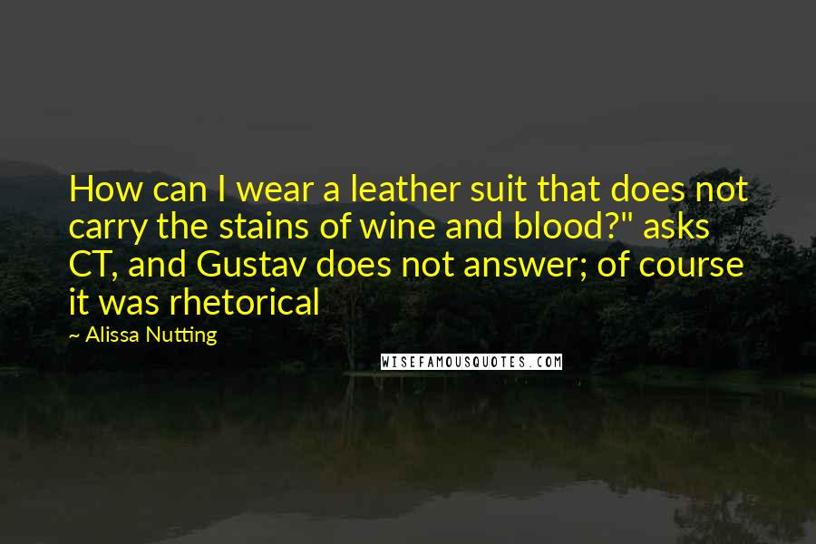 Alissa Nutting Quotes: How can I wear a leather suit that does not carry the stains of wine and blood?" asks CT, and Gustav does not answer; of course it was rhetorical