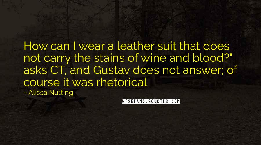 Alissa Nutting Quotes: How can I wear a leather suit that does not carry the stains of wine and blood?" asks CT, and Gustav does not answer; of course it was rhetorical