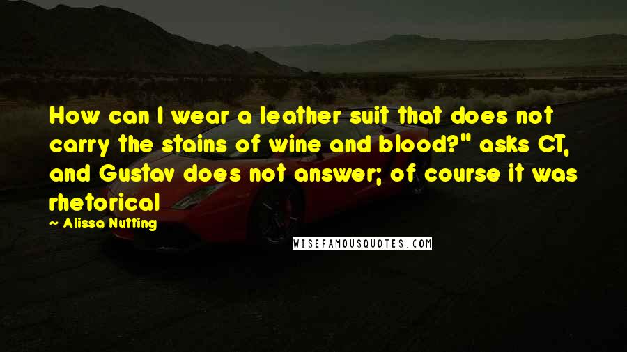 Alissa Nutting Quotes: How can I wear a leather suit that does not carry the stains of wine and blood?" asks CT, and Gustav does not answer; of course it was rhetorical