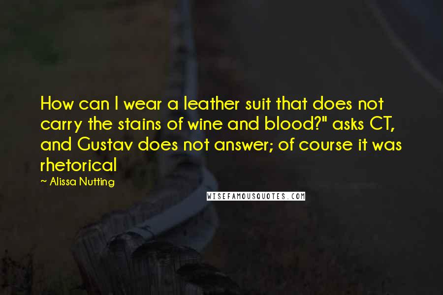 Alissa Nutting Quotes: How can I wear a leather suit that does not carry the stains of wine and blood?" asks CT, and Gustav does not answer; of course it was rhetorical