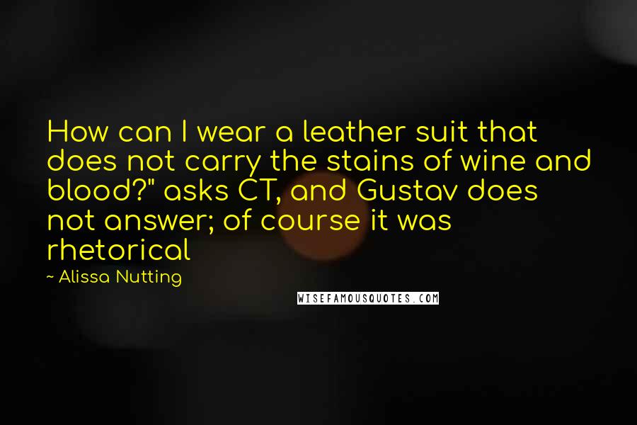 Alissa Nutting Quotes: How can I wear a leather suit that does not carry the stains of wine and blood?" asks CT, and Gustav does not answer; of course it was rhetorical