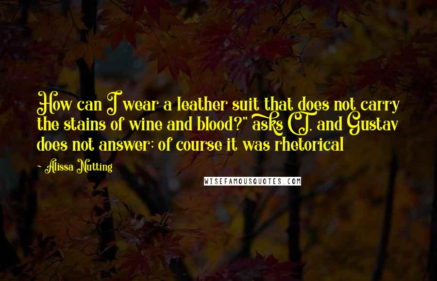 Alissa Nutting Quotes: How can I wear a leather suit that does not carry the stains of wine and blood?" asks CT, and Gustav does not answer; of course it was rhetorical