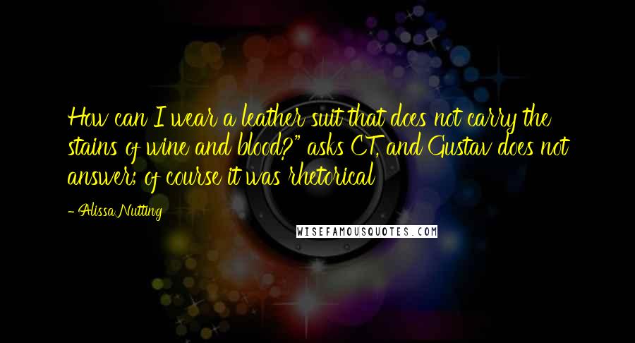 Alissa Nutting Quotes: How can I wear a leather suit that does not carry the stains of wine and blood?" asks CT, and Gustav does not answer; of course it was rhetorical