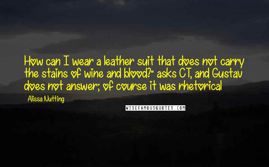 Alissa Nutting Quotes: How can I wear a leather suit that does not carry the stains of wine and blood?" asks CT, and Gustav does not answer; of course it was rhetorical